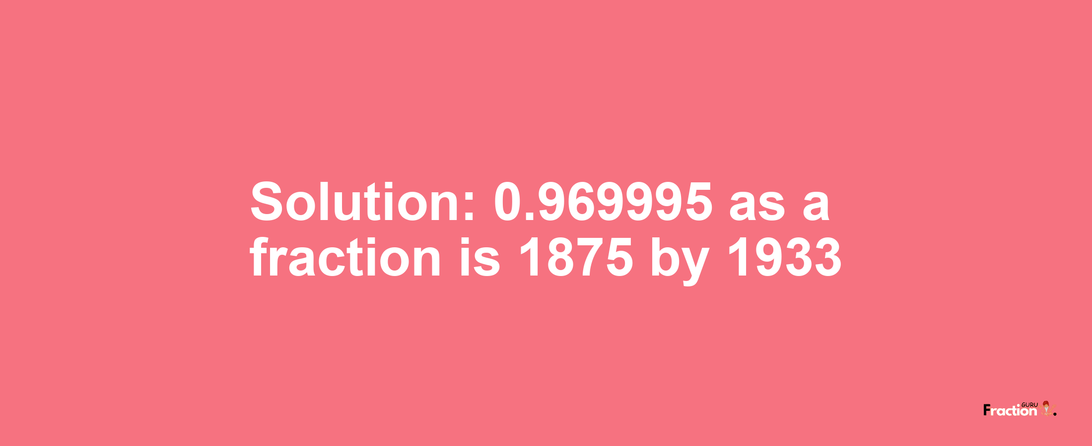 Solution:0.969995 as a fraction is 1875/1933